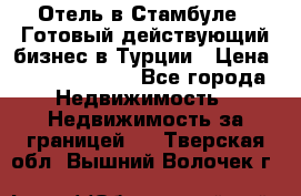 Отель в Стамбуле.  Готовый действующий бизнес в Турции › Цена ­ 197 000 000 - Все города Недвижимость » Недвижимость за границей   . Тверская обл.,Вышний Волочек г.